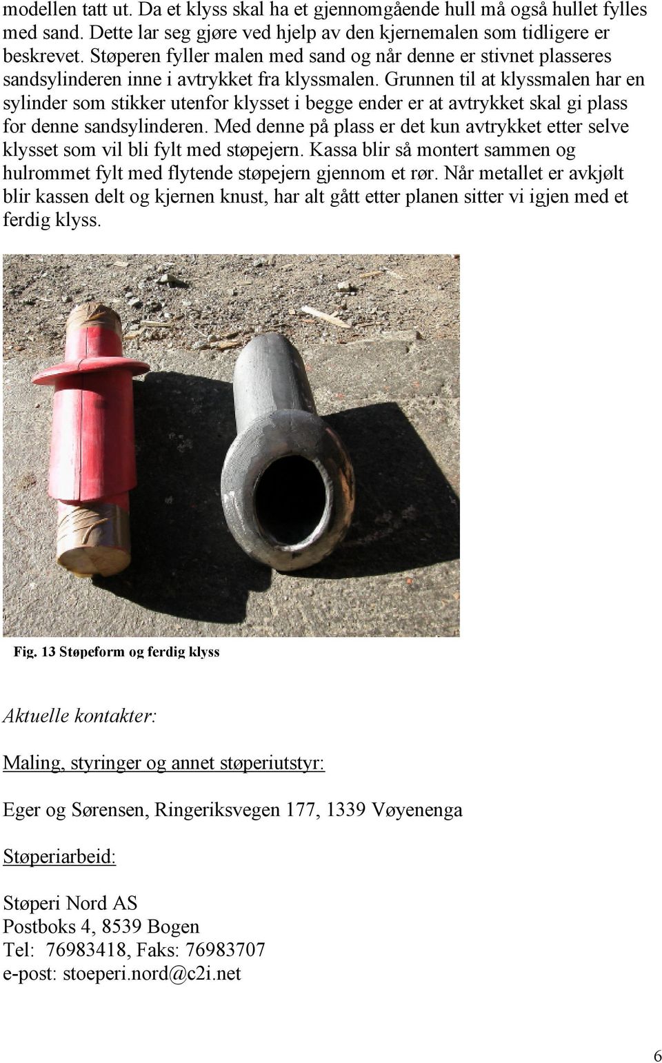 Grunnen til at klyssmalen har en sylinder som stikker utenfor klysset i begge ender er at avtrykket skal gi plass for denne sandsylinderen.