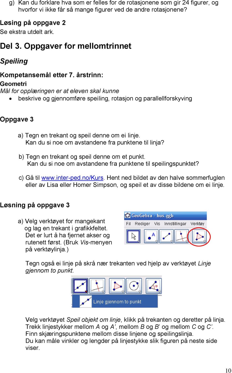 årstrinn: Geometri Mål for opplæringen er at eleven skal kunne beskrive og gjennomføre speiling, rotasjon og parallellforskyving Oppgave 3 a) Tegn en trekant og speil denne om ei linje.