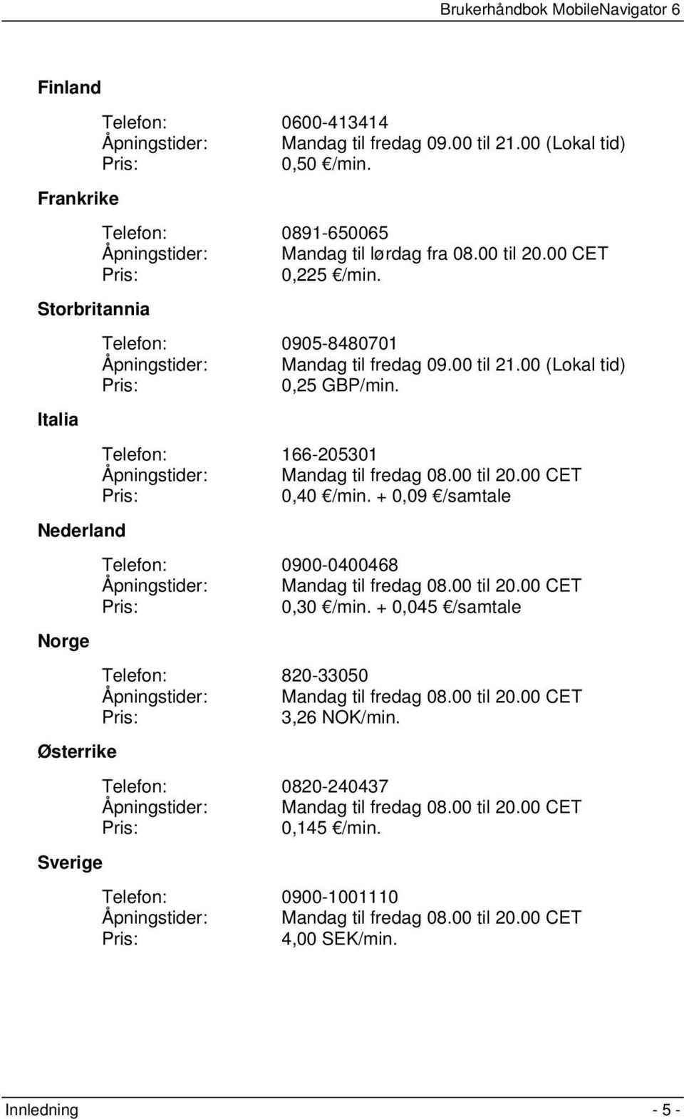 Italia Telefon: 166-205301 Åpningstider: Mandag til fredag 08.00 til 20.00 CET Pris: 0,40 /min. + 0,09 /samtale Nederland Telefon: 0900-0400468 Åpningstider: Mandag til fredag 08.00 til 20.00 CET Pris: 0,30 /min.