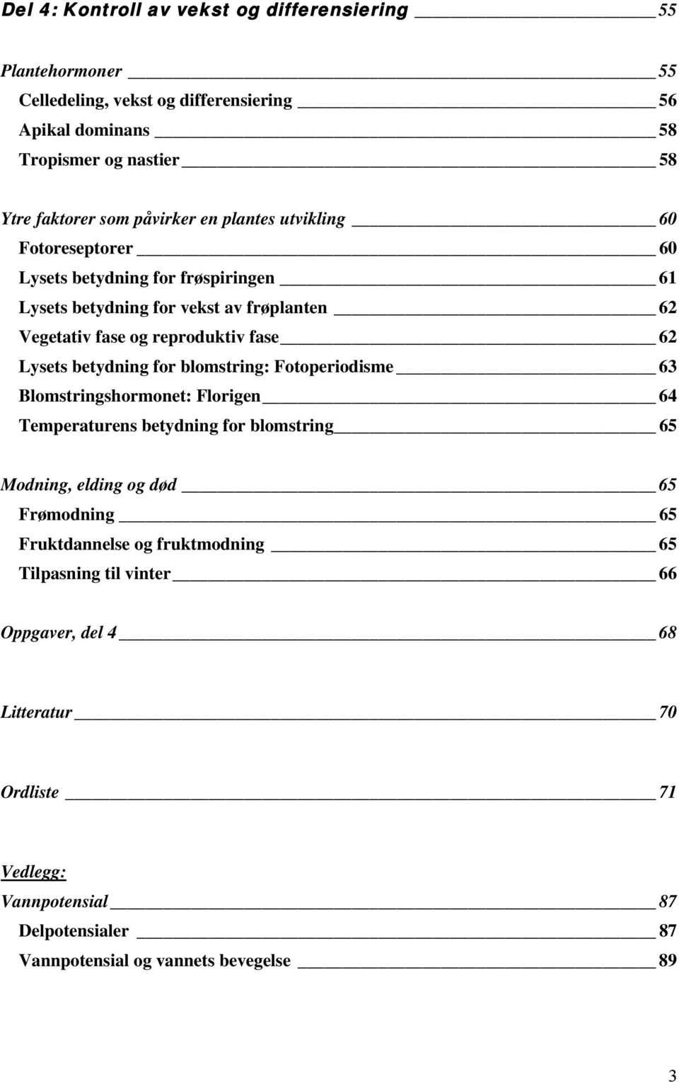 Lysets betydning for blomstring: Fotoperiodisme 63 Blomstringshormonet: Florigen 64 Temperaturens betydning for blomstring 65 Modning, elding og død 65 Frømodning 65