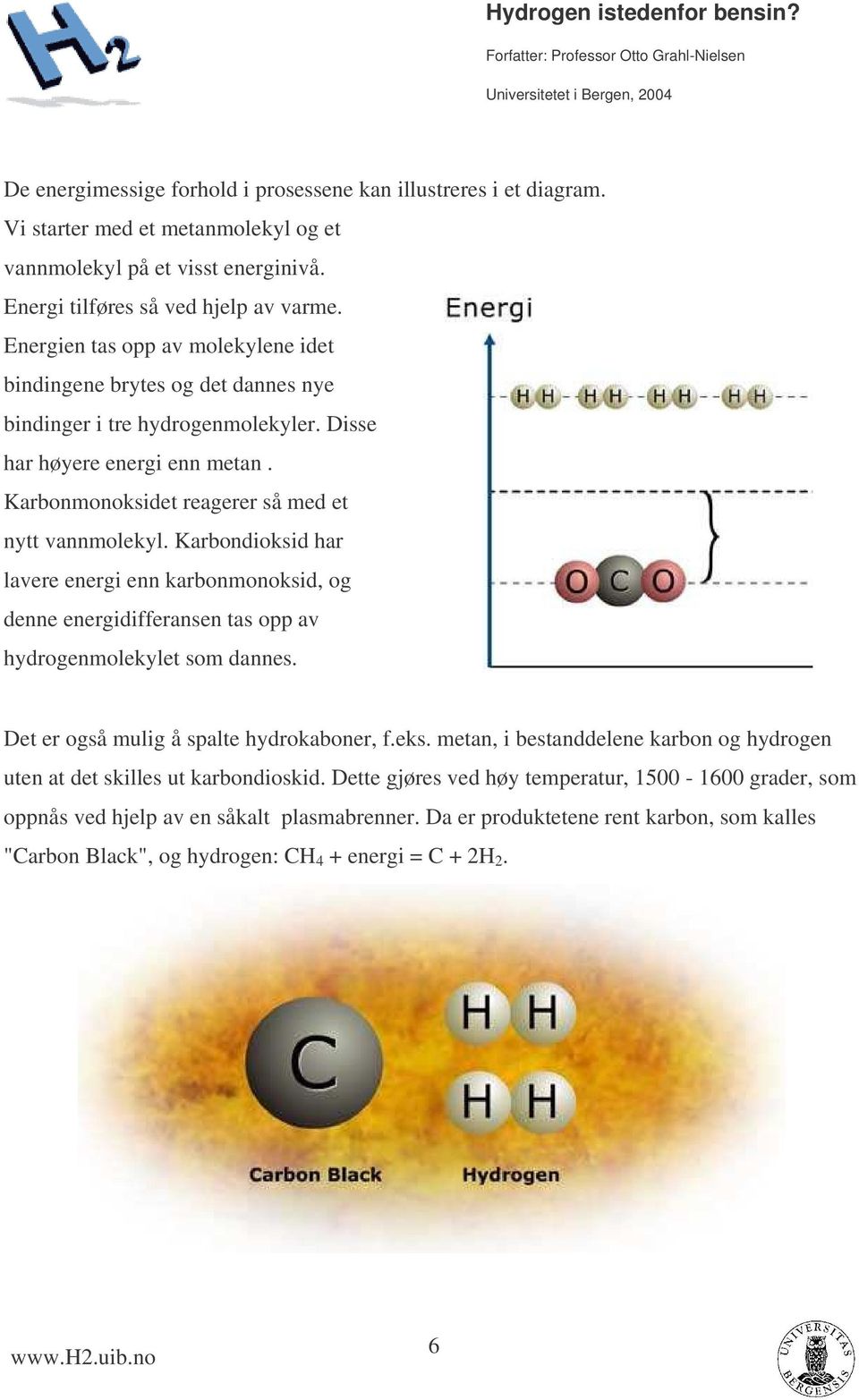 Karbondioksid har lavere energi enn karbonmonoksid, og denne energidifferansen tas opp av hydrogenmolekylet som dannes. Det er også mulig å spalte hydrokaboner, f.eks.