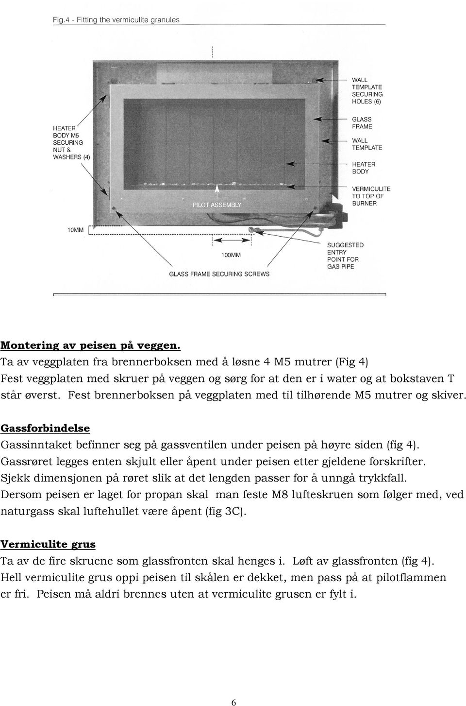 Gassrøret legges enten skjult eller åpent under peisen etter gjeldene forskrifter. Sjekk dimensjonen på røret slik at det lengden passer for å unngå trykkfall.