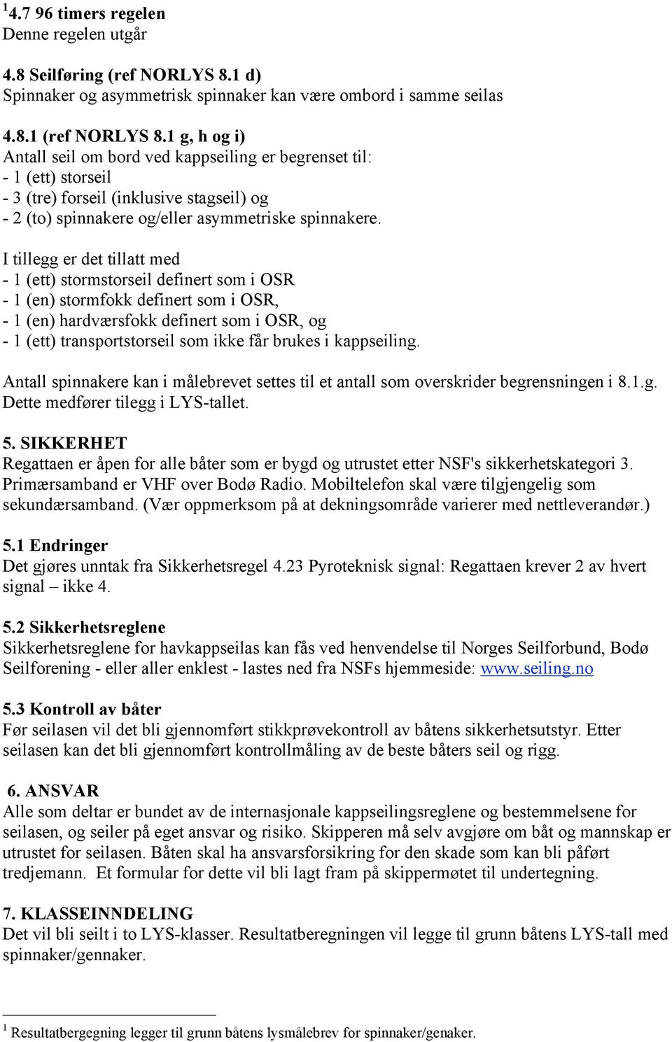 I tillegg er det tillatt med - 1 (ett) stormstorseil definert som i OSR - 1 (en) stormfokk definert som i OSR, - 1 (en) hardværsfokk definert som i OSR, og - 1 (ett) transportstorseil som ikke får