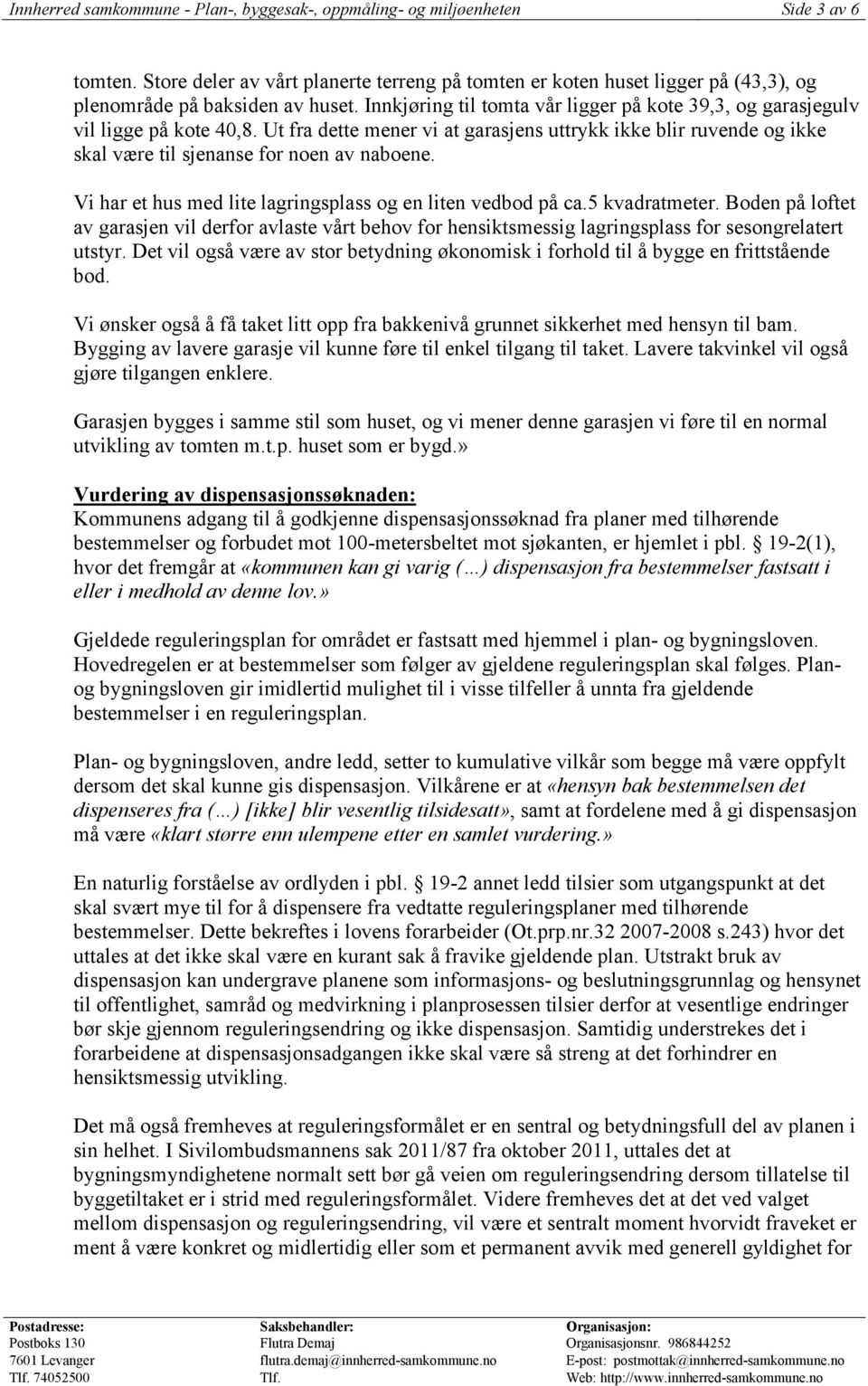 Ut fra dette mener vi at garasjens uttrykk ikke blir ruvende og ikke skal være til sjenanse for noen av naboene. Vi har et hus med lite lagringsplass og en liten vedbod på ca.5 kvadratmeter.