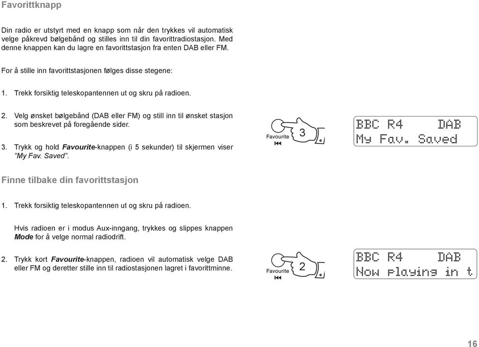 Velg ønsket bølgebånd (DAB eller FM) og still inn til ønsket stasjon som beskrevet på foregående sider. 3. Trykk og hold Favourite-knappen (i 5 sekunder) til skjermen viser My Fav. Saved.