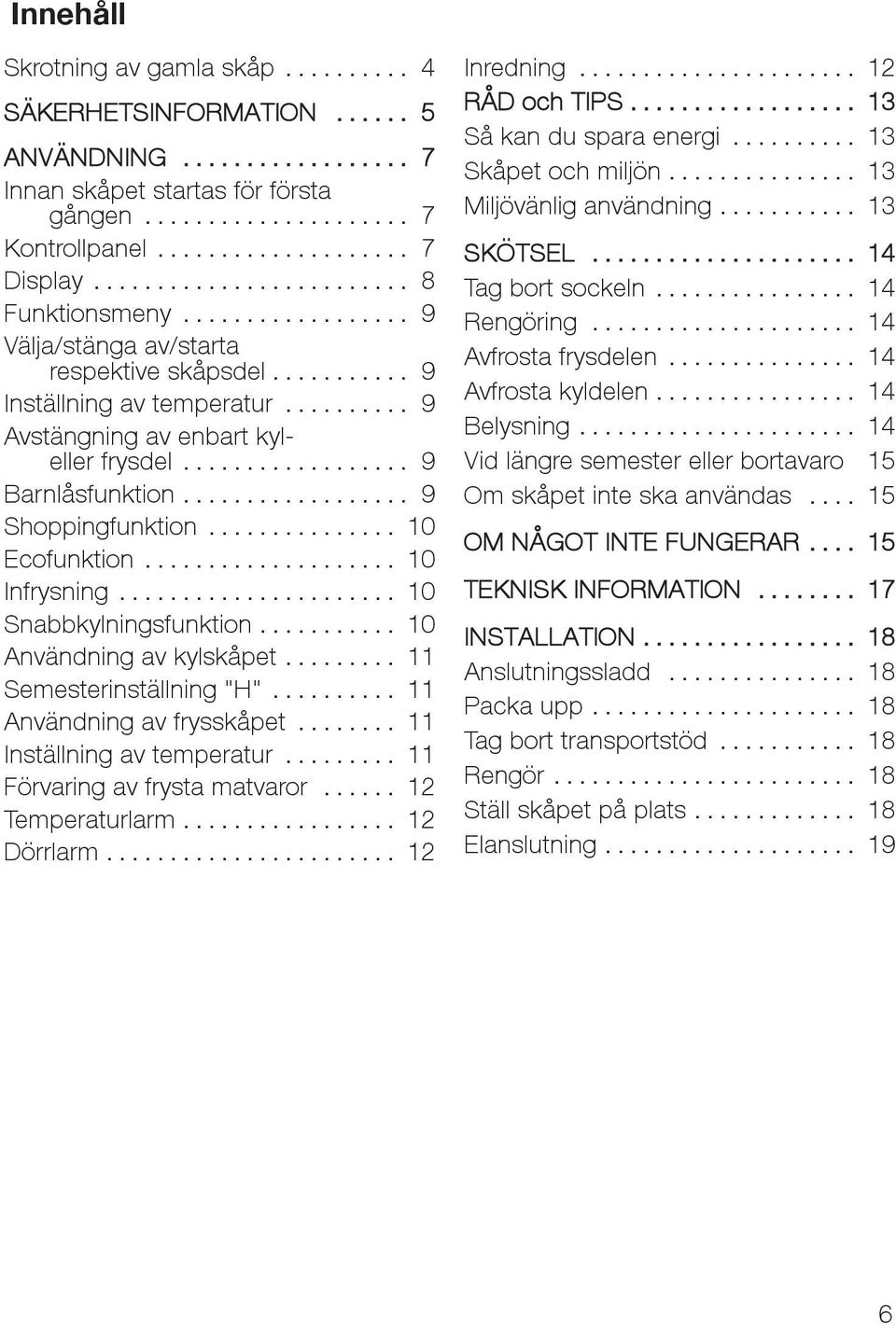 .. 10 Snabbkylningsfunktion... 10 Användning av kylskåpet... 11 Semesterinställning "H"... 11 Användning av frysskåpet... 11 Inställning av temperatur... 11 Förvaring av frysta matvaror.