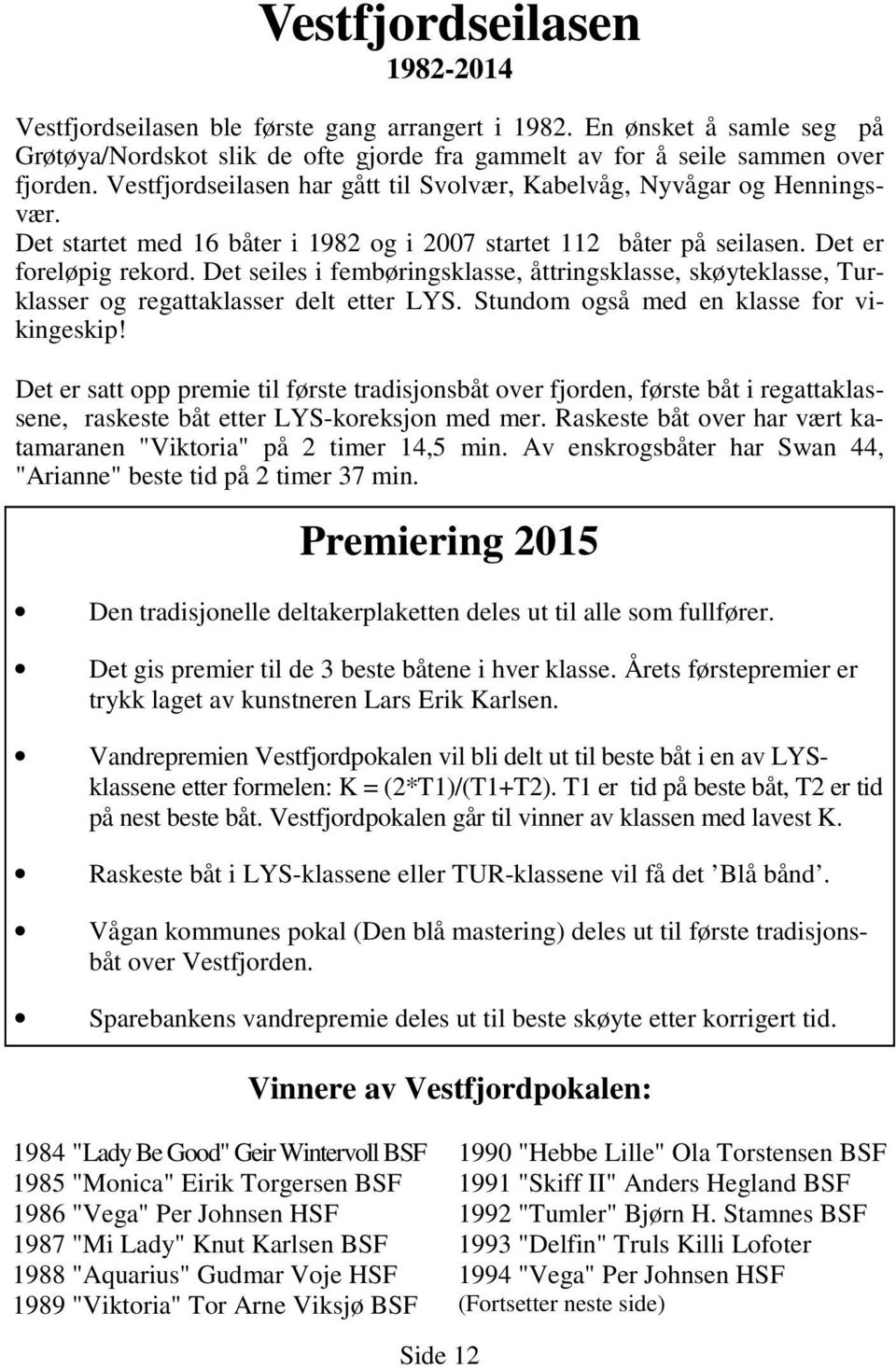 Det seiles i fembøringsklasse, åttringsklasse, skøyteklasse, Turklasser og regattaklasser delt etter LYS. Stundom også med en klasse for vikingeskip!