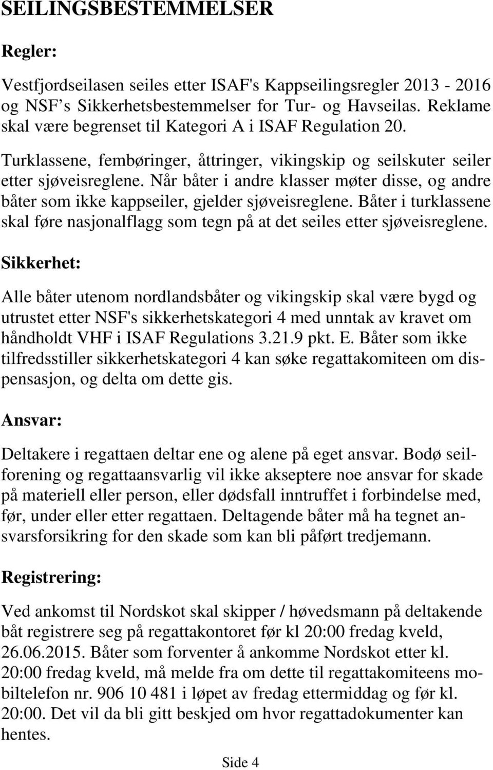 Når båter i andre klasser møter disse, og andre båter som ikke kappseiler, gjelder sjøveisreglene. Båter i turklassene skal føre nasjonalflagg som tegn på at det seiles etter sjøveisreglene.