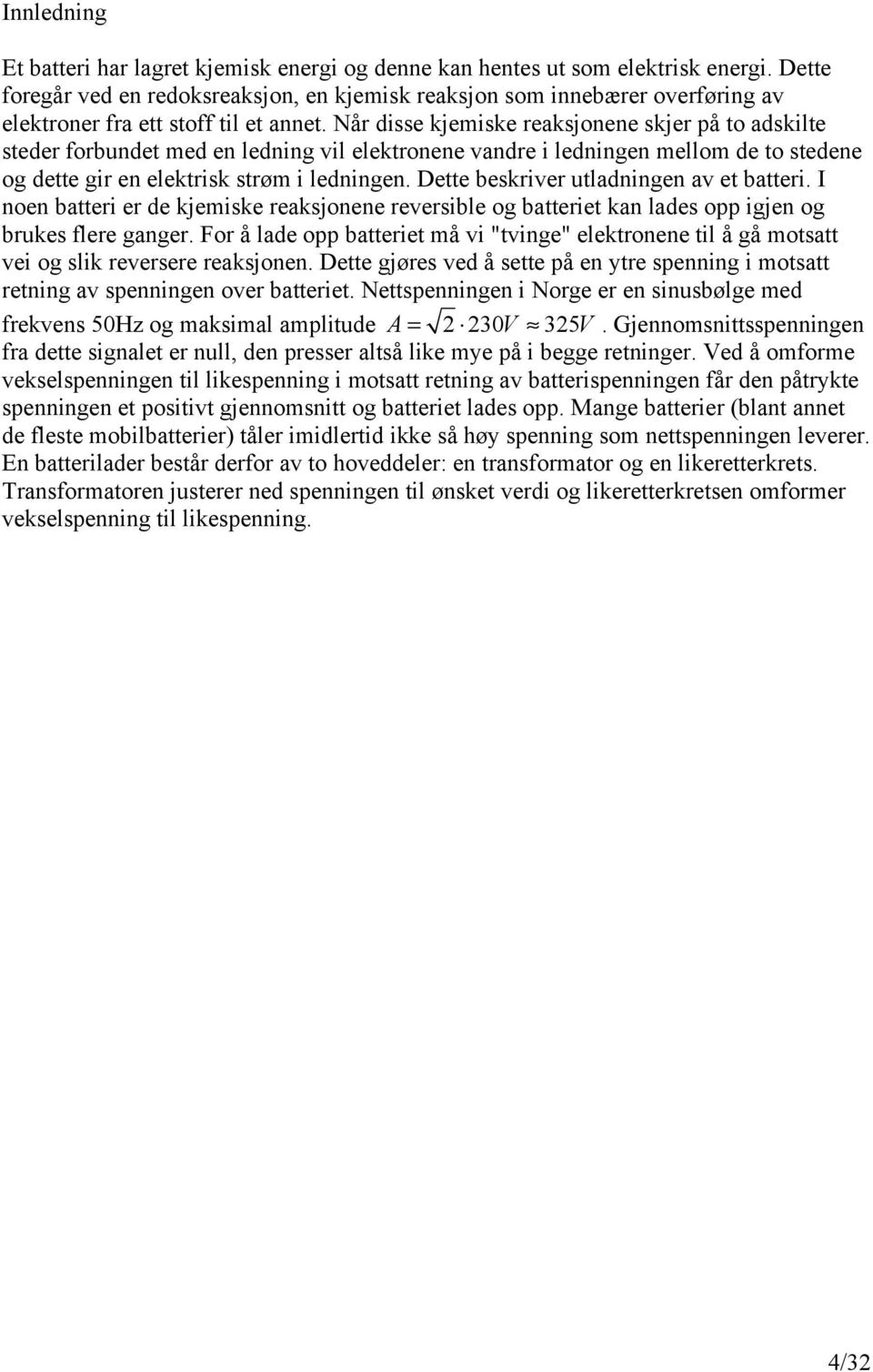 Når disse kjemiske reaksjonene skjer på to adskilte steder forbundet med en ledning vil elektronene vandre i ledningen mellom de to stedene og dette gir en elektrisk strøm i ledningen.