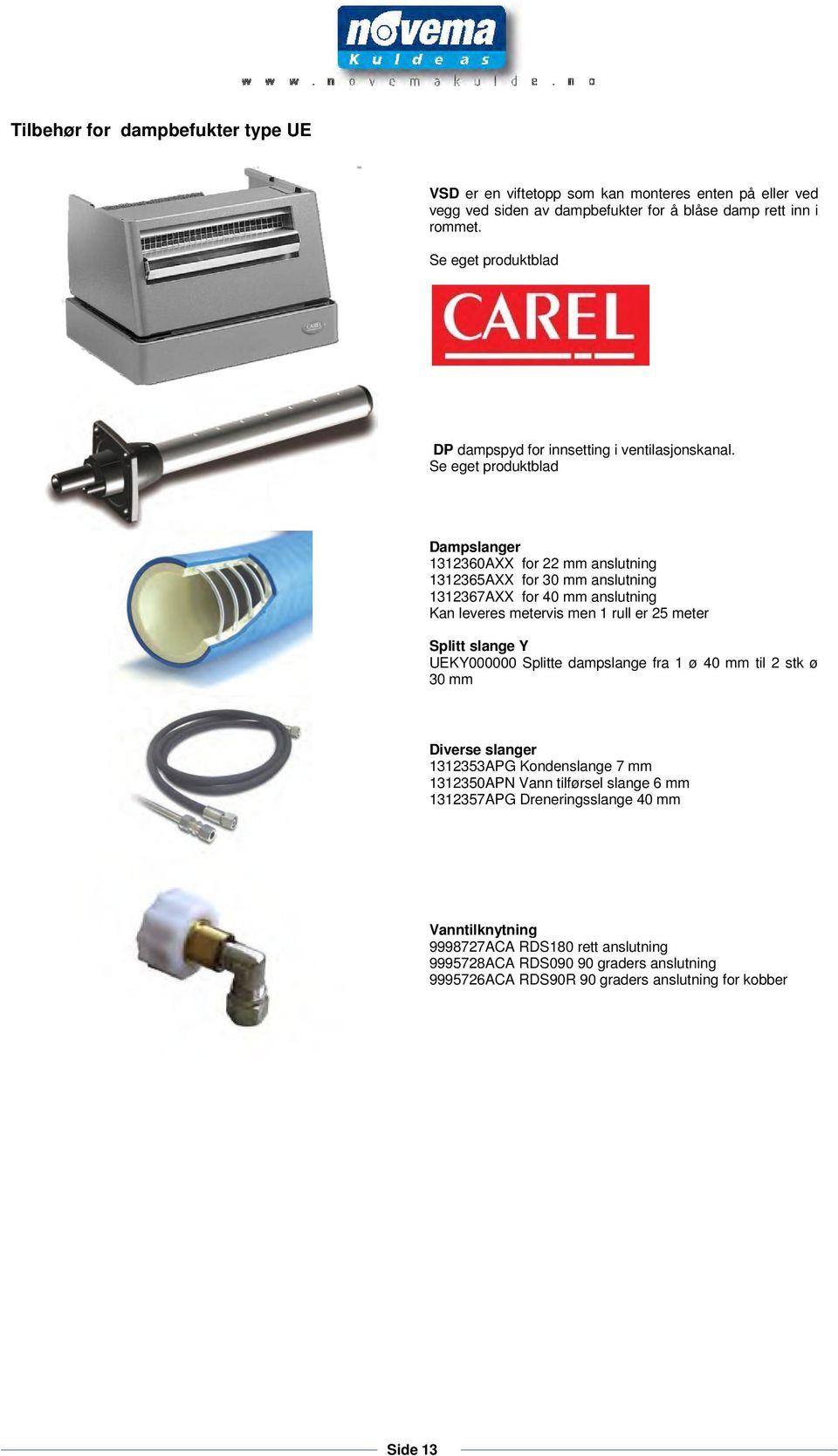 Se eget produktblad Dampslanger 1312360AXX for 22 mm anslutning 1312365AXX for 30 mm anslutning 1312367AXX for 40 mm anslutning Kan leveres metervis men 1 rull er 25 meter Splitt