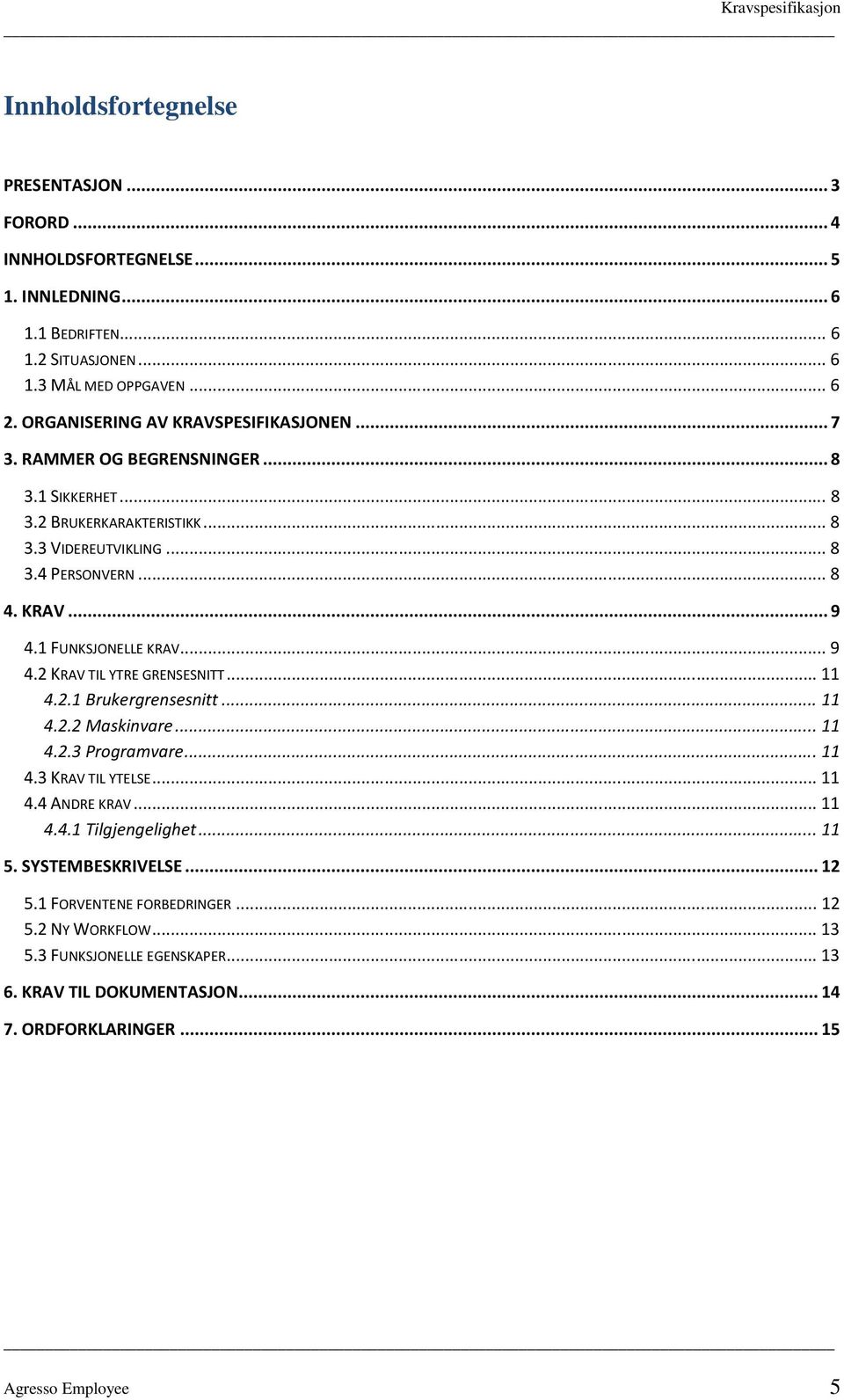 1 FUNKSJONELLE KRAV... 9 4.2 KRAV TIL YTRE GRENSESNITT... 11 4.2.1 Brukergrensesnitt... 11 4.2.2 Maskinvare... 11 4.2.3 Programvare... 11 4.3 KRAV TIL YTELSE... 11 4.4 ANDRE KRAV... 11 4.4.1 Tilgjengelighet.