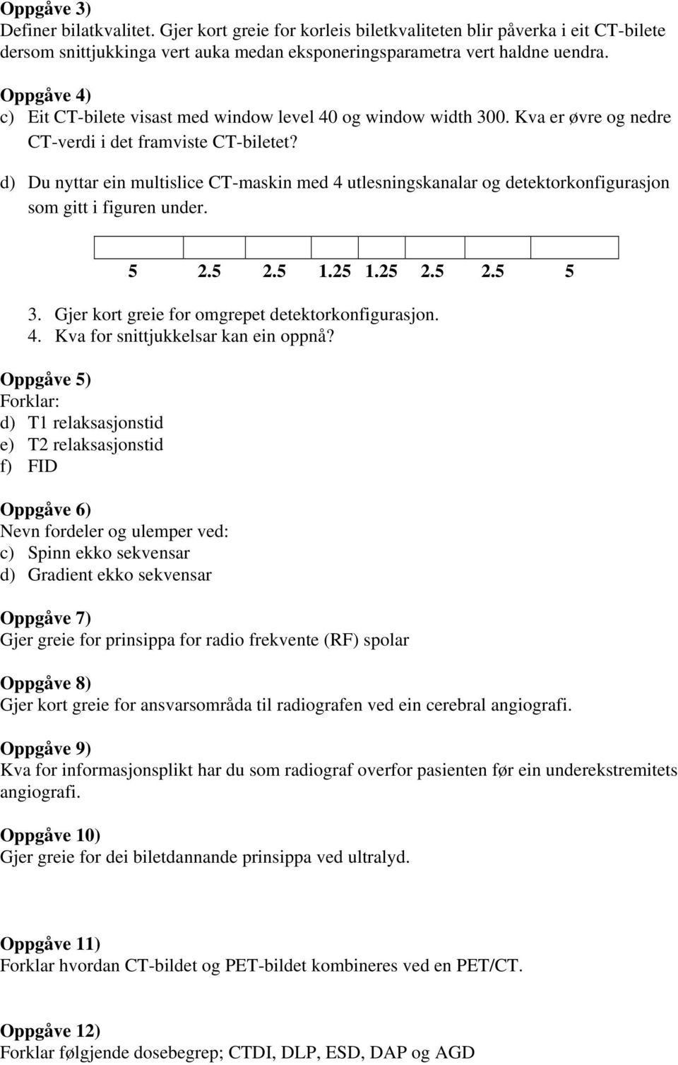 d) Du nyttar ein multislice CT-maskin med 4 utlesningskanalar og detektorkonfigurasjon som gitt i figuren under. 5 2.5 2.5 1.25 1.25 2.5 2.5 5 3. Gjer kort greie for omgrepet detektorkonfigurasjon. 4. Kva for snittjukkelsar kan ein oppnå?