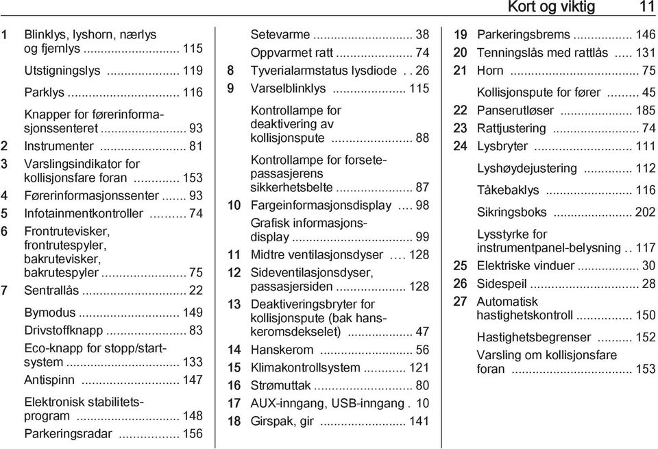 .. 83 Eco-knapp for stopp/startsystem... 133 Antispinn... 147 Elektronisk stabilitetsprogram... 148 Parkeringsradar... 156 Setevarme... 38 Oppvarmet ratt... 74 8 Tyverialarmstatus lysdiode.