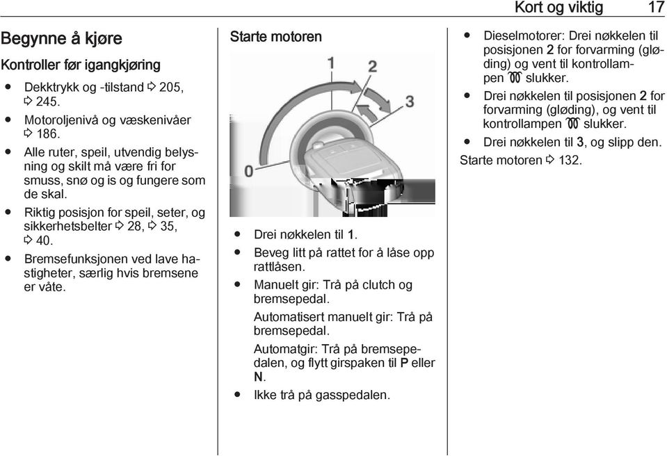 Bremsefunksjonen ved lave hastigheter, særlig hvis bremsene er våte. Starte motoren Drei nøkkelen til 1. Beveg litt på rattet for å låse opp rattlåsen. Manuelt gir: Trå på clutch og bremsepedal.