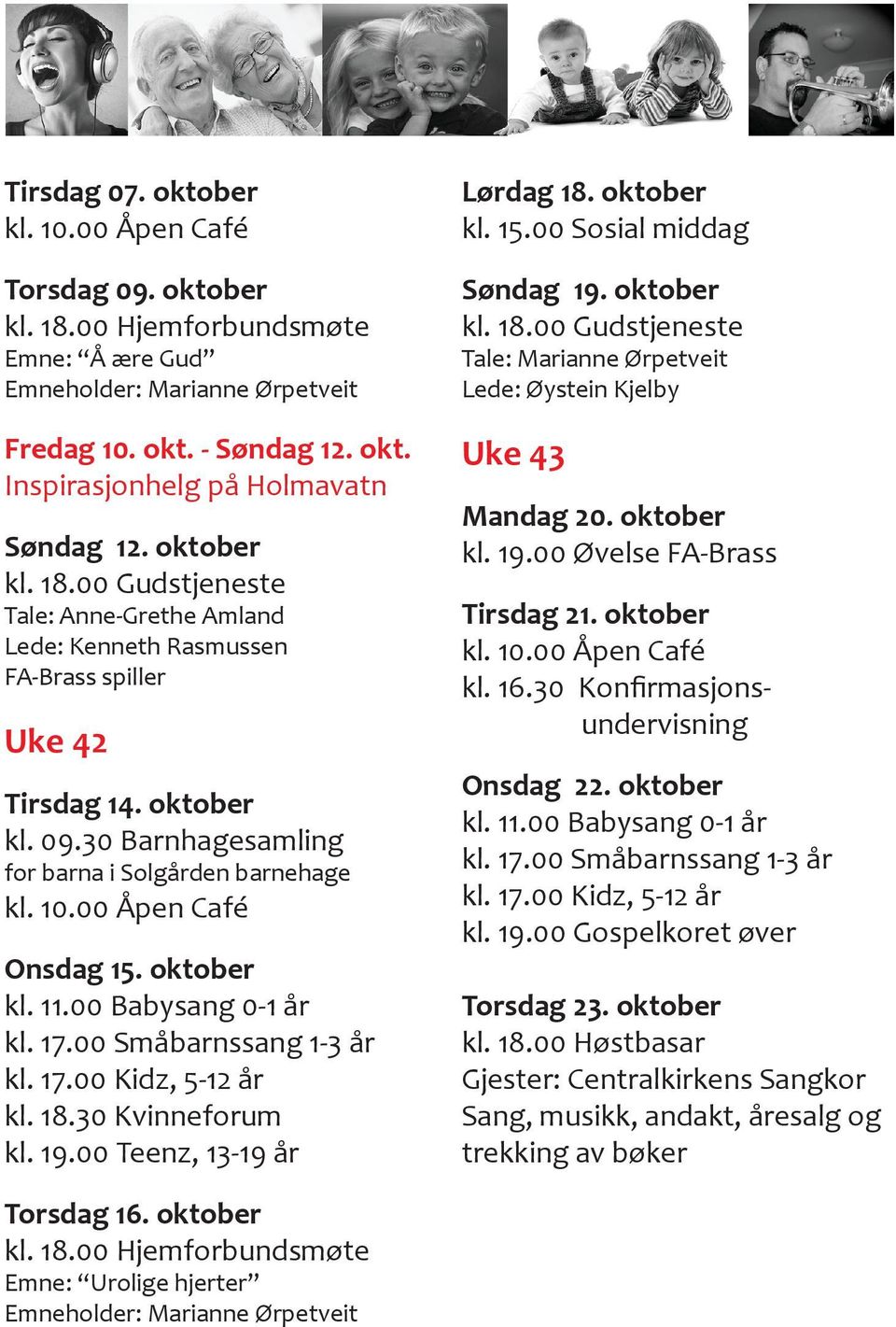 30 Kvinneforum kl. 19.00 Teenz, 13-19 år Lørdag 18. oktober kl. 15.00 Sosial middag Søndag 19. oktober Tale: Marianne Ørpetveit Lede: Øystein Kjelby Uke 43 Mandag 20. oktober kl. 19.00 Øvelse FA-Brass Tirsdag 21.