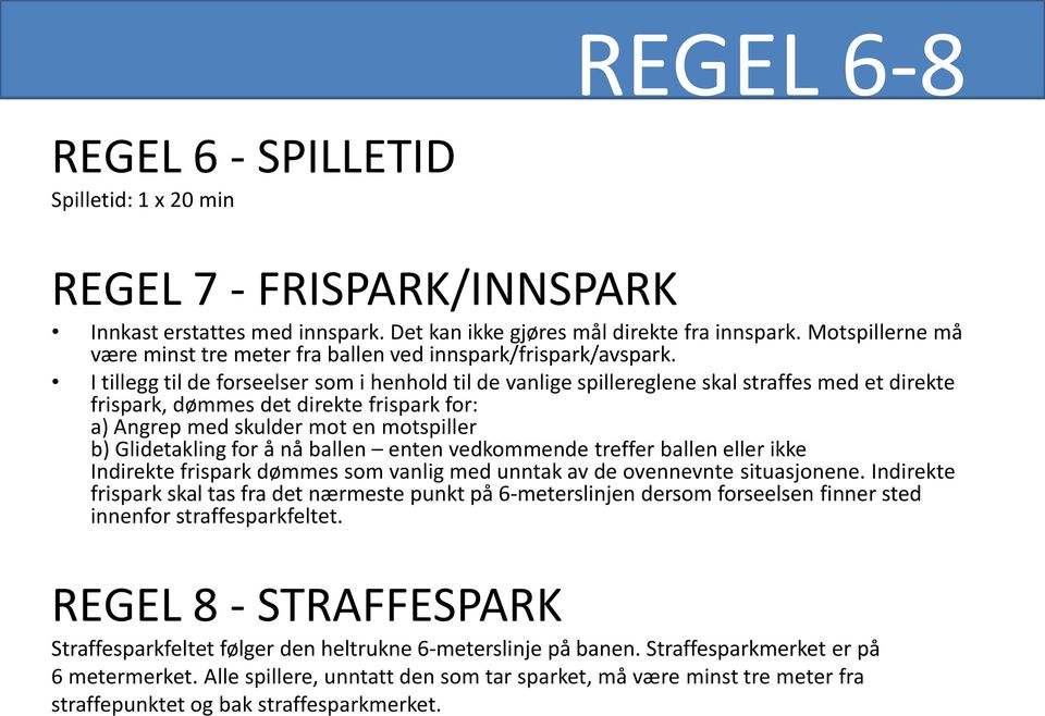 I tillegg til de forseelser som i henhold til de vanlige spillereglene skal straffes med et direkte frispark, dømmes det direkte frispark for: a) Angrep med skulder mot en motspiller b) Glidetakling