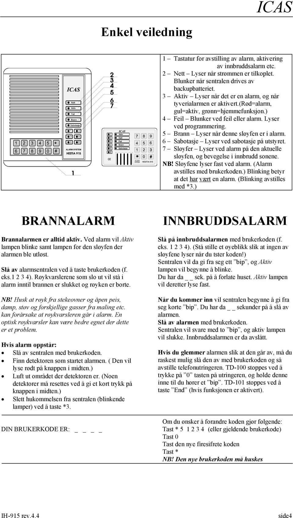 5 Brann Lyser når denne sløyfen er i alarm. 6 Sabotasje Lyser ved sabotasje på utstyret. 7 Sløyfer Lyser ved alarm på den aktuelle sløyfen, og bevegelse i innbrudd sonene. NB!