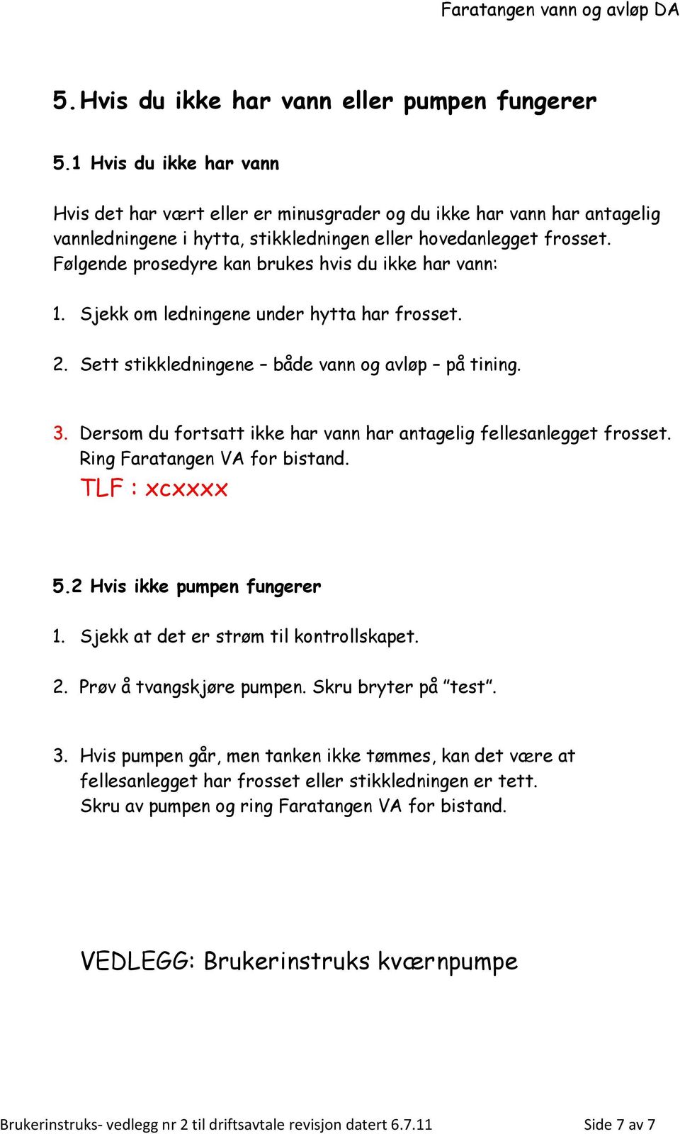 Følgende prosedyre kan brukes hvis du ikke har vann: 1. Sjekk om ledningene under hytta har frosset. 2. Sett stikkledningene både vann og avløp på tining. 3.