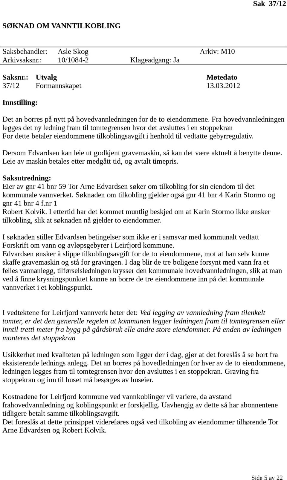 Fra hovedvannledningen legges det ny ledning fram til tomtegrensen hvor det avsluttes i en stoppekran For dette betaler eiendommene tilkoblingsavgift i henhold til vedtatte gebyrregulativ.