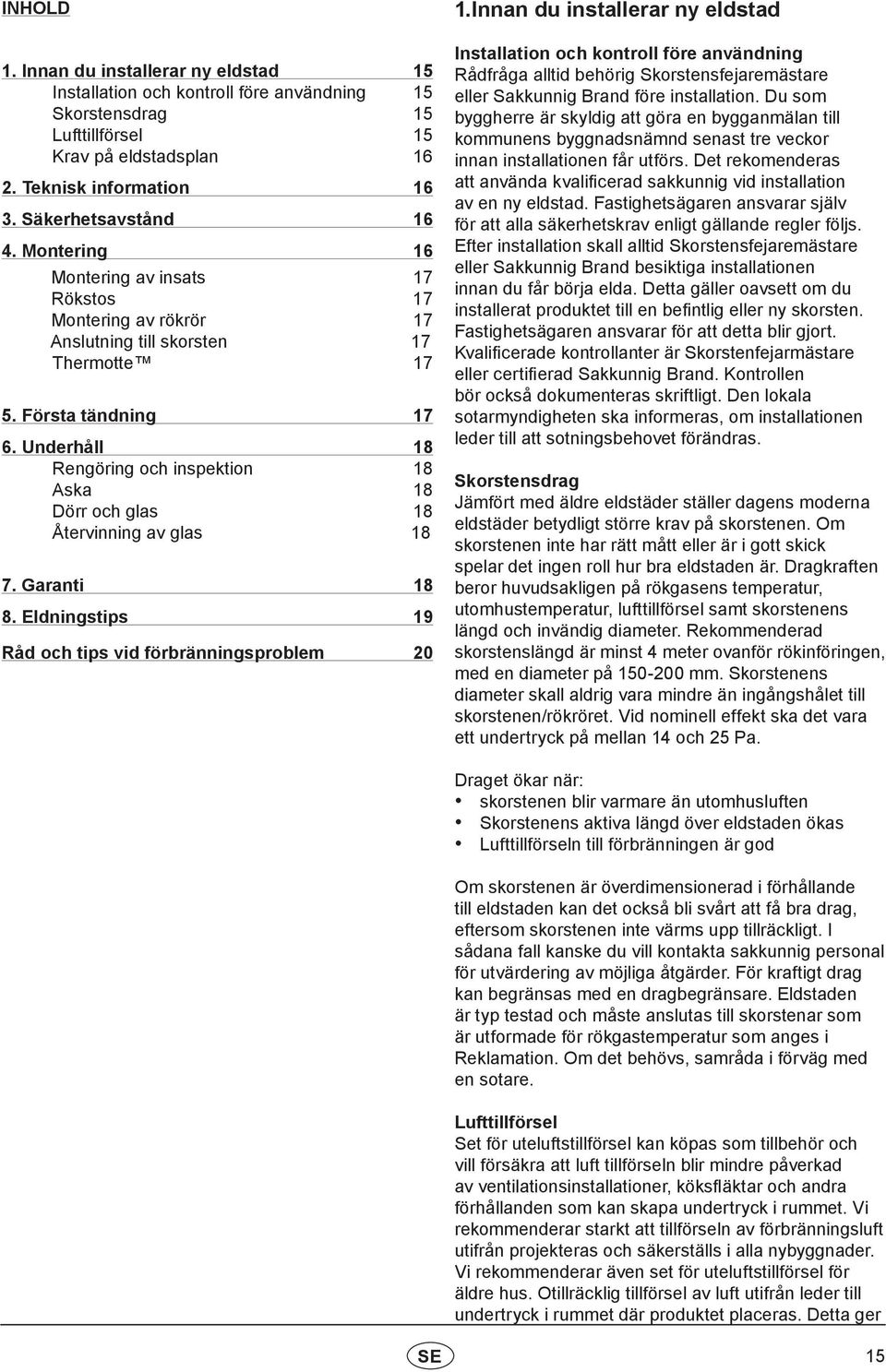 Underhåll 18 Rengöring och inspektion 18 Aska 18 Dörr och glas 18 Återvinning av glas 18 7. Garanti 18 8. Eldningstips 19 Råd och tips vid förbränningsproblem 20 1.