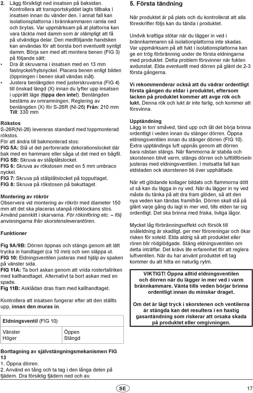 Börja sen med att montera benen (FIG 3) på följande sätt: Dra åt skruvarna i insatsen med en 13 mm fastnyckel/hylsnyckel. Placera benen enligt bilden (öppningen i benen skall vändas inåt).