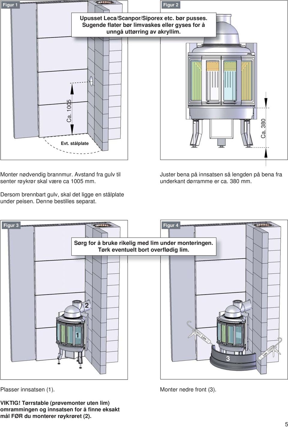 Dersom brennbart gulv, skal det ligge en stålplate under peisen. Denne bestilles separat. Figur 3 Figur 4 Sørg for å bruke rikelig med lim under monteringen.