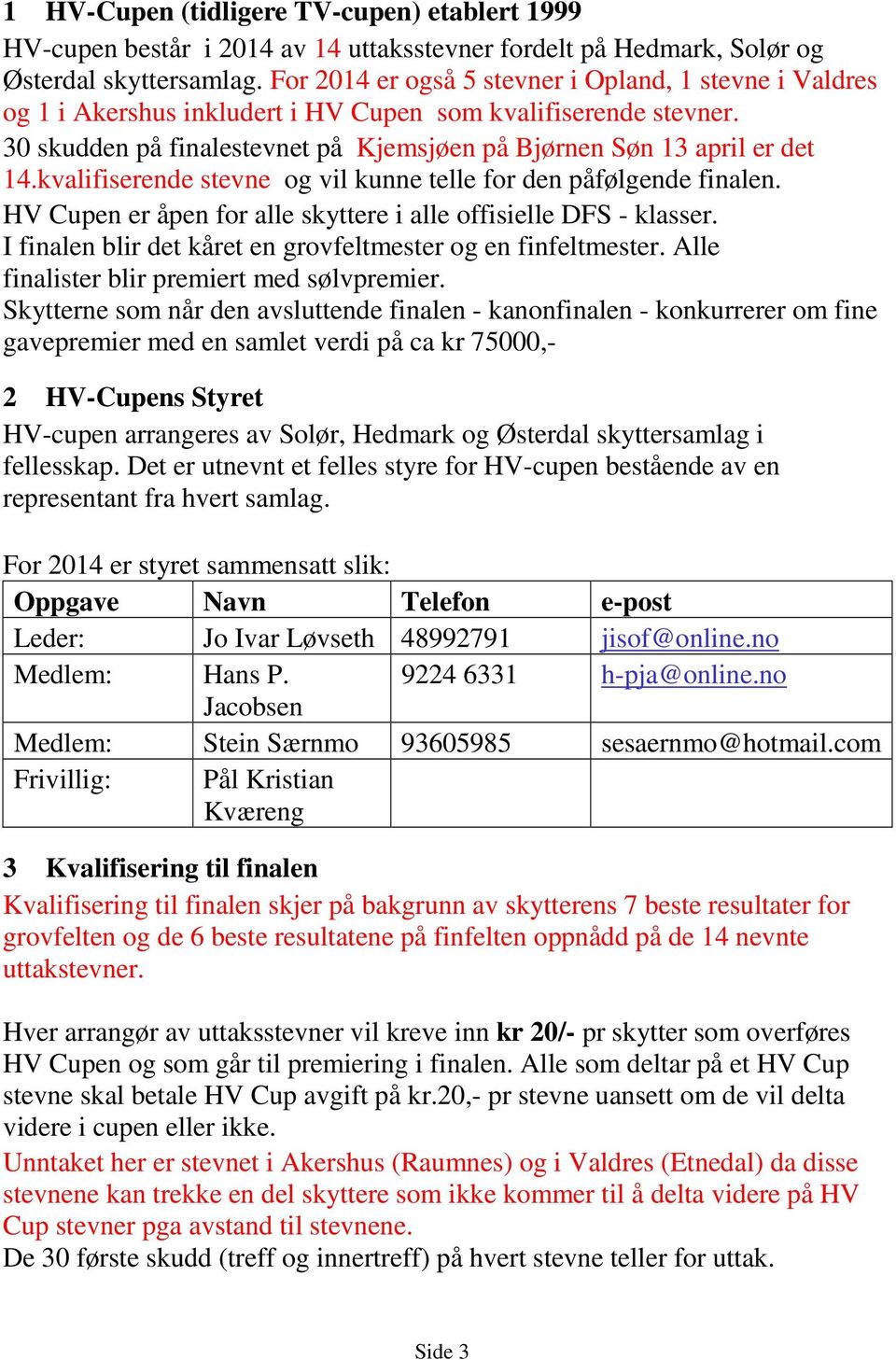 kvalifiserende stevne og vil kunne telle for den påfølgende finalen. HV Cupen er åpen for alle skyttere i alle offisielle DFS - klasser. I finalen blir det kåret en grovfeltmester og en finfeltmester.