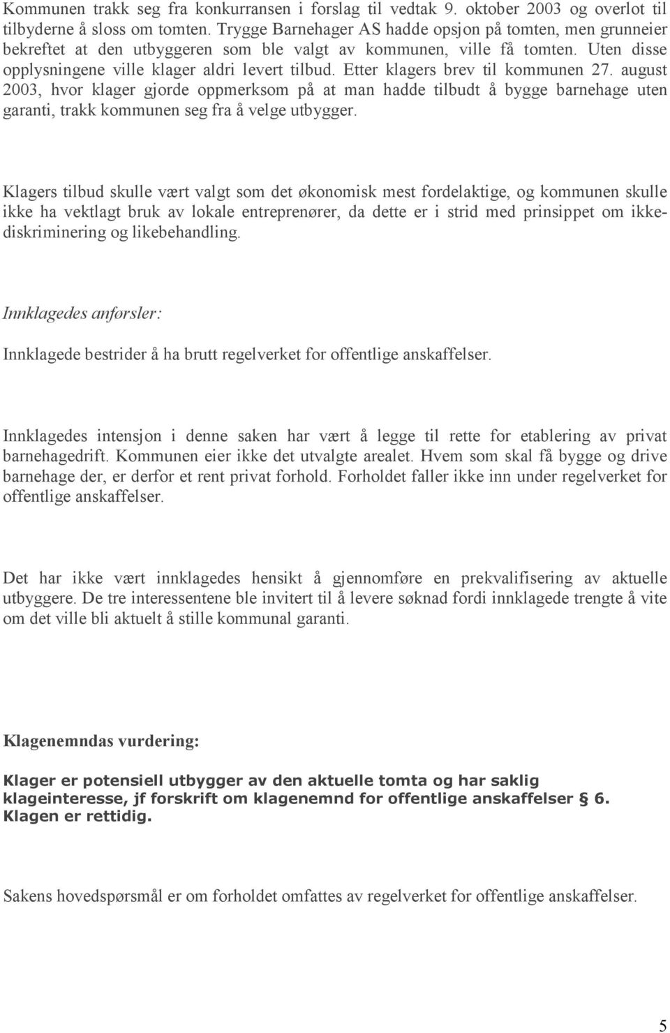 Etter klagers brev til kommunen 27. august 2003, hvor klager gjorde oppmerksom på at man hadde tilbudt å bygge barnehage uten garanti, trakk kommunen seg fra å velge utbygger.