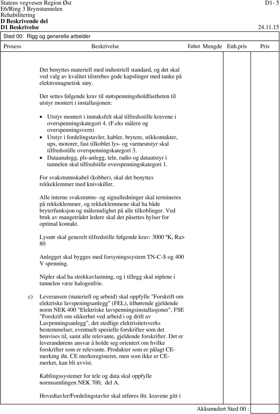 eks målere og overspenningsvern) Utstyr i fordelingstavler, kabler, brytere, stikkontakter, ups, motorer, fast tilkoblet lys- og varmeutstyr skal tilfredsstille overspenningskategori 3.