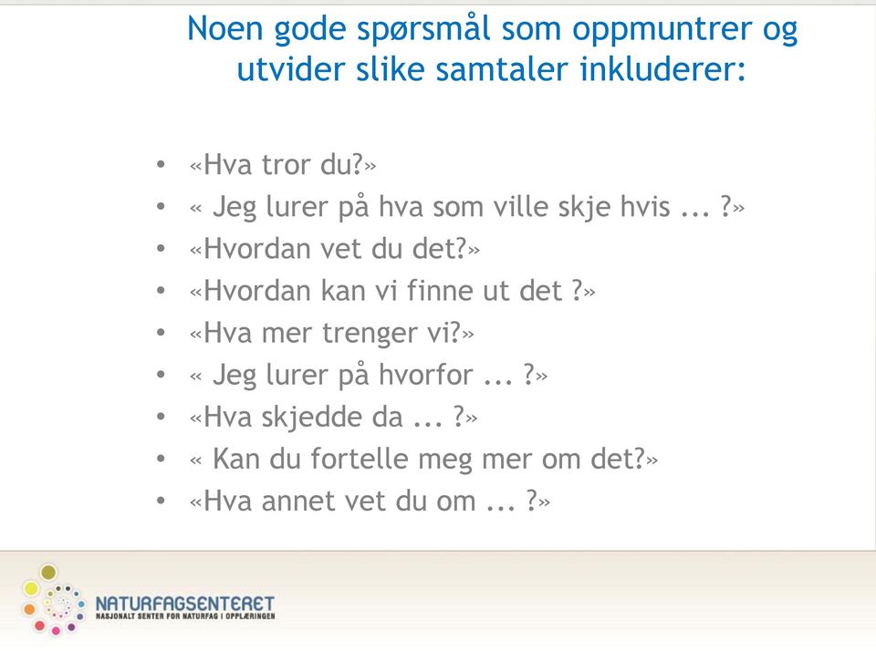 » «Hvordan kan vi finne ut det?» «Hva mer trenger vi?» «Jeg lurer på hvorfor.