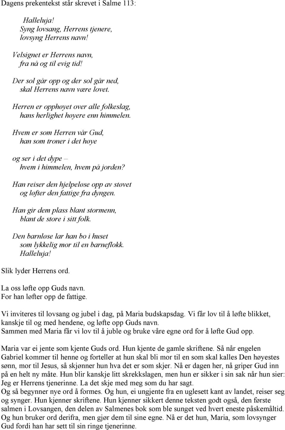 Hvem er som Herren vår Gud, han som troner i det høye og ser i det dype hvem i himmelen, hvem på jorden? Han reiser den hjelpeløse opp av støvet og løfter den fattige fra dyngen.