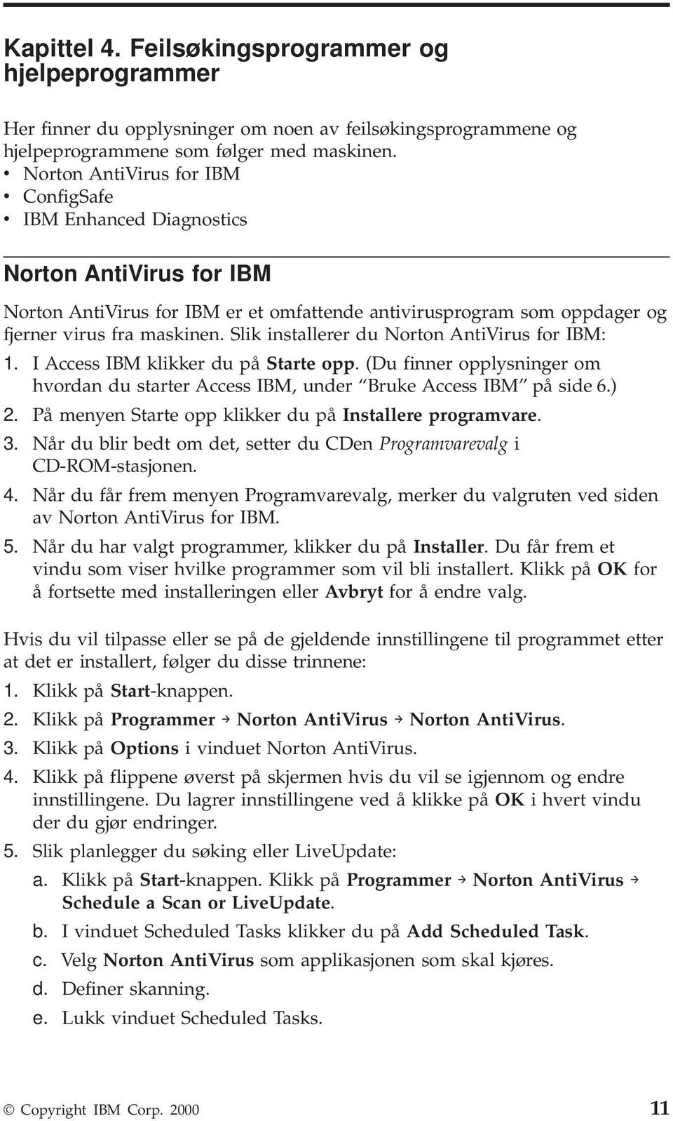Slik installerer du Norton AntiVirus for IBM: 1. I Access IBM klikker du på Starte opp. (Du finner opplysninger om hvordan du starter Access IBM, under Bruke Access IBM på side 6.) 2.
