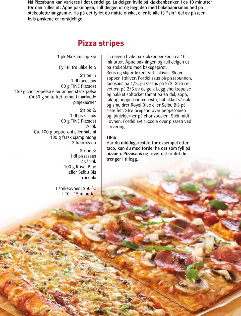 Pizza stripes 1 pk Nå Familiepizza Fyll til tre ulike felt: Stripe 1: 1 dl tacosaus 100 g TINE Pizzaost 150 g chorizopølse eller annen sterk pølse Ca 30 g soltørket tomat i marinade pinjekjerner