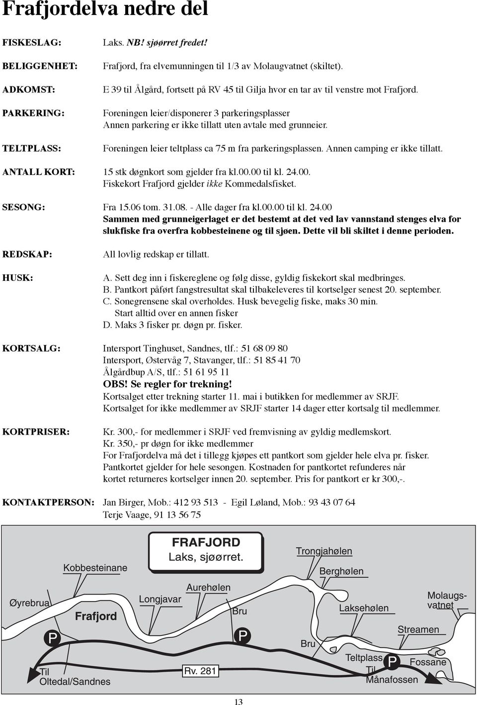Foreningen leier teltplass ca 75 m fra parkeringsplassen. Annen camping er ikke tillatt. ANTALL KORT: 15 stk døgnkort som gjelder fra kl.00.00 til kl. 24.00. Fiskekort Frafjord gjelder ikke Kommedalsfisket.