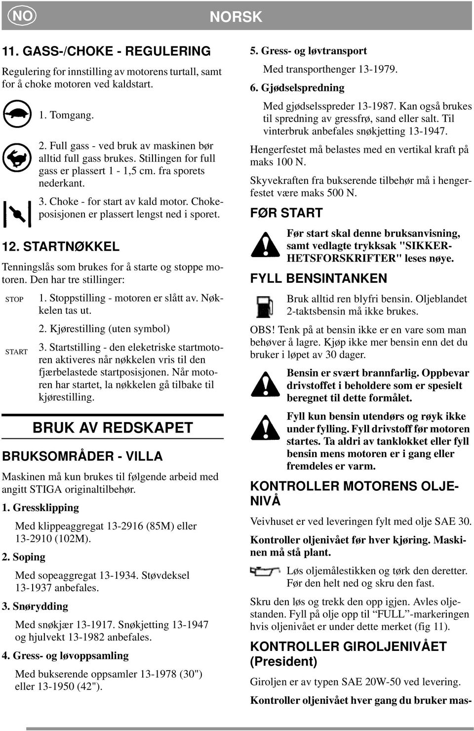 Chokeposisjonen er plassert lengst ned i sporet. 12. STARTNØKKEL Tenningslås som brukes for å starte og stoppe motoren. Den har tre stillinger: STOP 1. Stoppstilling - motoren er slått av.