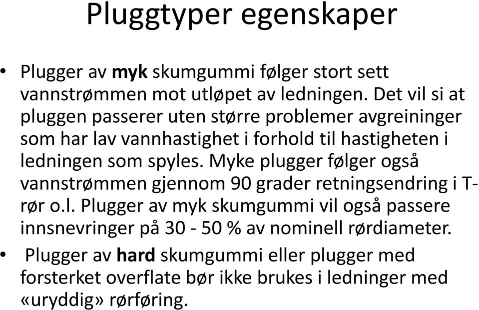 spyles. Myke plugger følger også vannstrømmen gjennom 90 grader retningsendring i T- rør o.l. Plugger av myk skumgummi vil også passere innsnevringer på 30-50 % av nominell rørdiameter.