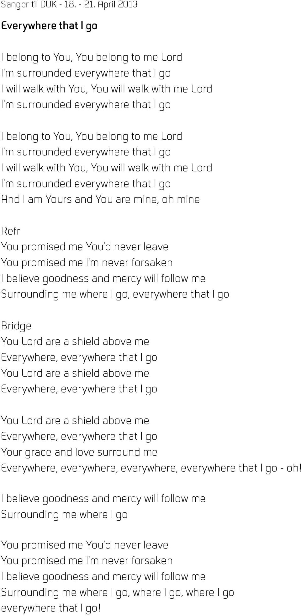 You'd never leave You promised me I'm never forsaken I believe goodness and mercy will follow me Surrounding me where I go, everywhere that I go Bridge You Lord are a shield above me Everywhere,