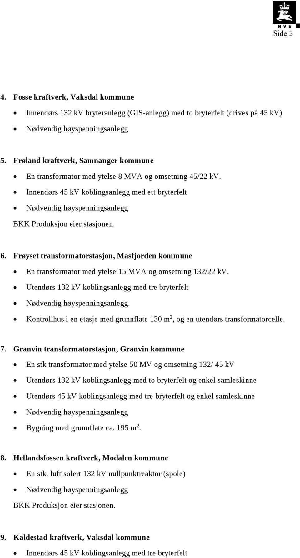 Frøyset transformatorstasjon, Masfjorden kommune En transformator med ytelse 15 MVA og omsetning 132/22 kv. Utendørs 132 kv koblingsanlegg med tre bryterfelt.