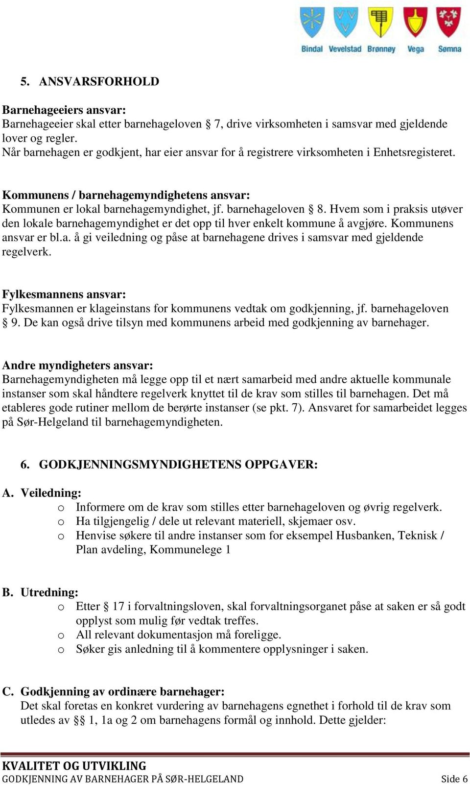 Hvem som i praksis utøver den lokale barnehagemyndighet er det opp til hver enkelt kommune å avgjøre. Kommunens ansvar er bl.a. å gi veiledning og påse at barnehagene drives i samsvar med gjeldende regelverk.