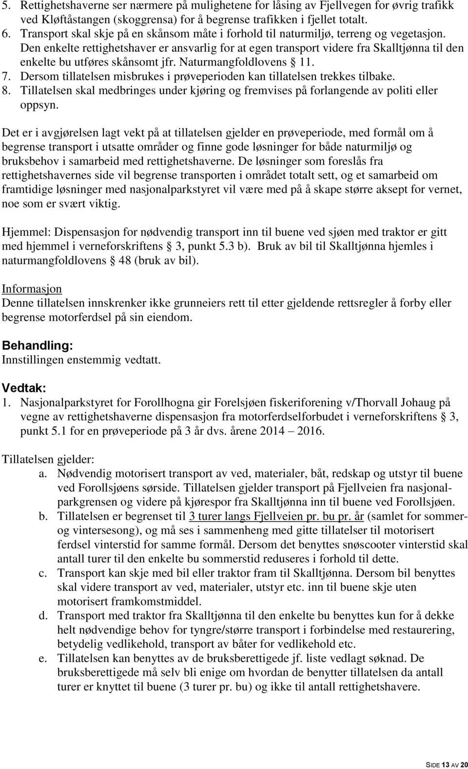 Den enkelte rettighetshaver er ansvarlig for at egen transport videre fra Skalltjønna til den enkelte bu utføres skånsomt jfr. Naturmangfoldlovens 11. 7.