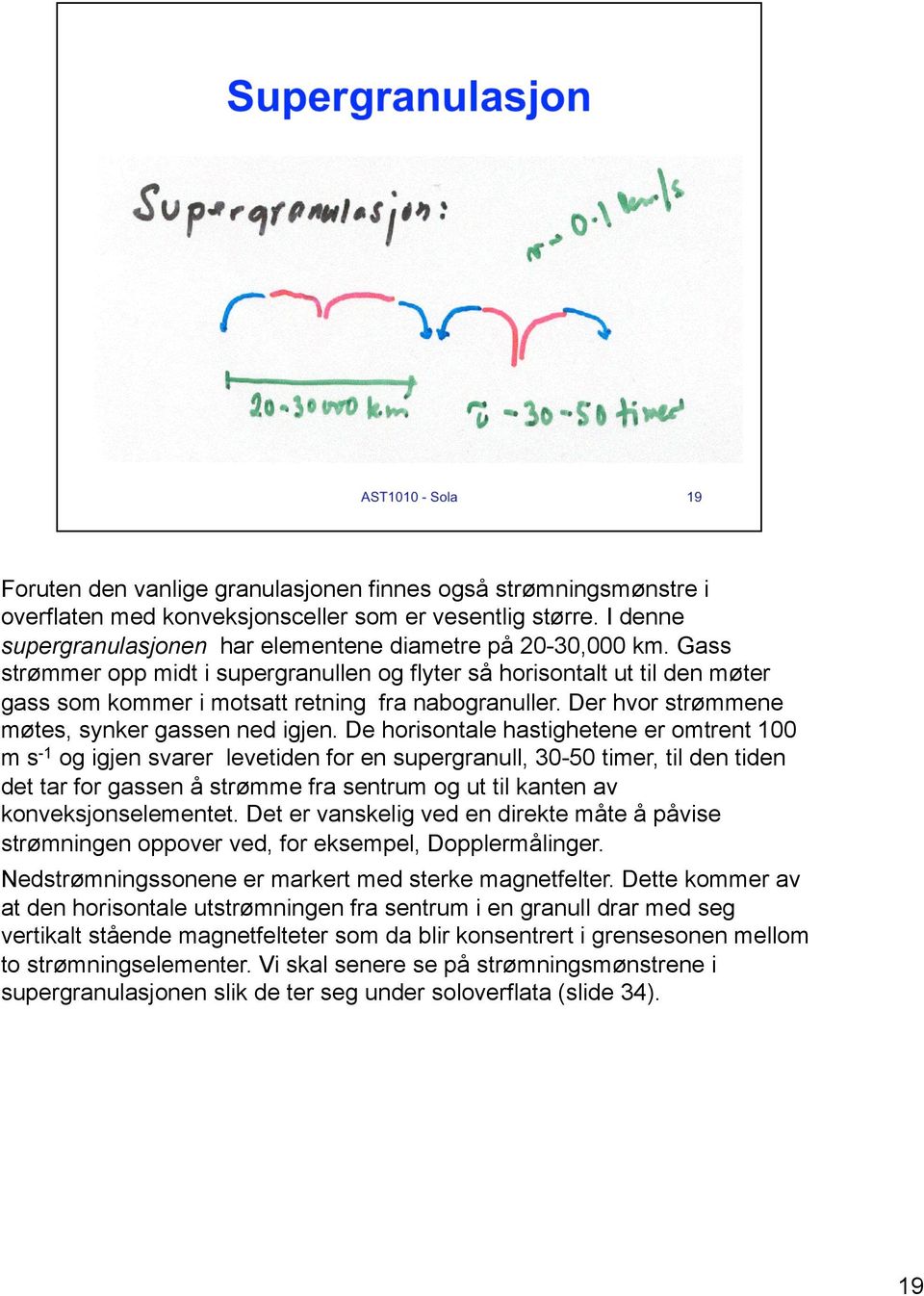 De horisontale hastighetene er omtrent 100 m s -1 og igjen svarer levetiden for en supergranull, 30-50 timer, til den tiden det tar for gassen å strømme fra sentrum og ut til kanten av