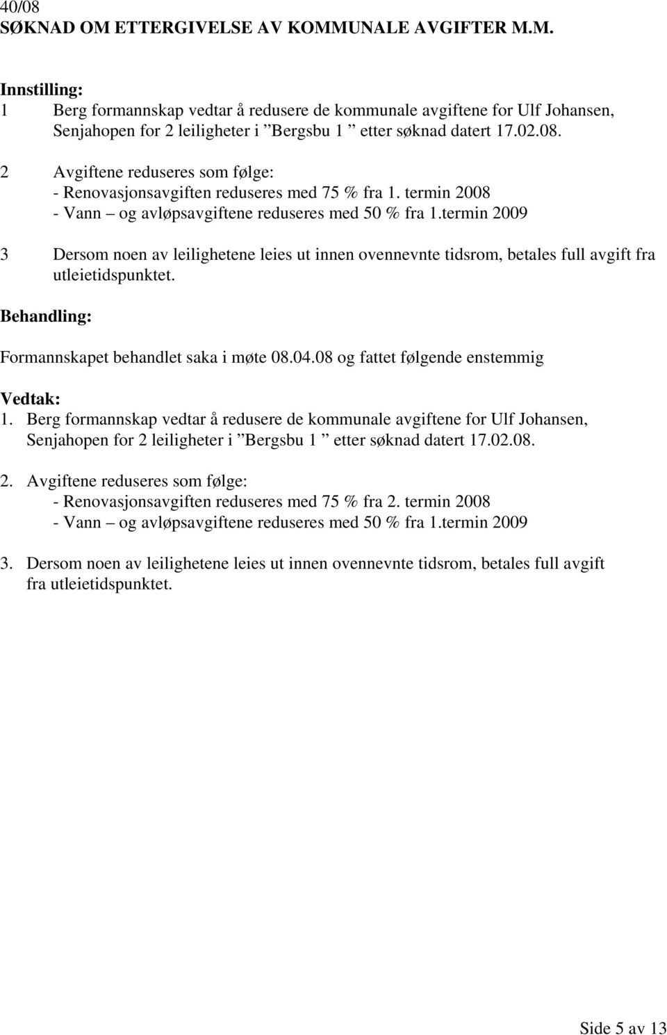 termin 2009 3 Dersom noen av leilighetene leies ut innen ovennevnte tidsrom, betales full avgift fra utleietidspunktet. Formannskapet behandlet saka i møte 08.04.08 og fattet følgende enstemmig 1.