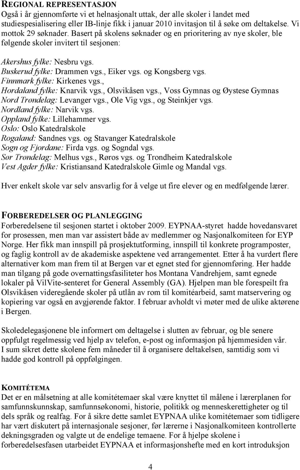 og Kongsberg vgs. Finnmark fylke: Kirkenes vgs., Hordaland fylke: Knarvik vgs., Olsvikåsen vgs., Voss Gymnas og Øystese Gymnas Nord Trøndelag: Levanger vgs., Ole Vig vgs., og Steinkjer vgs.