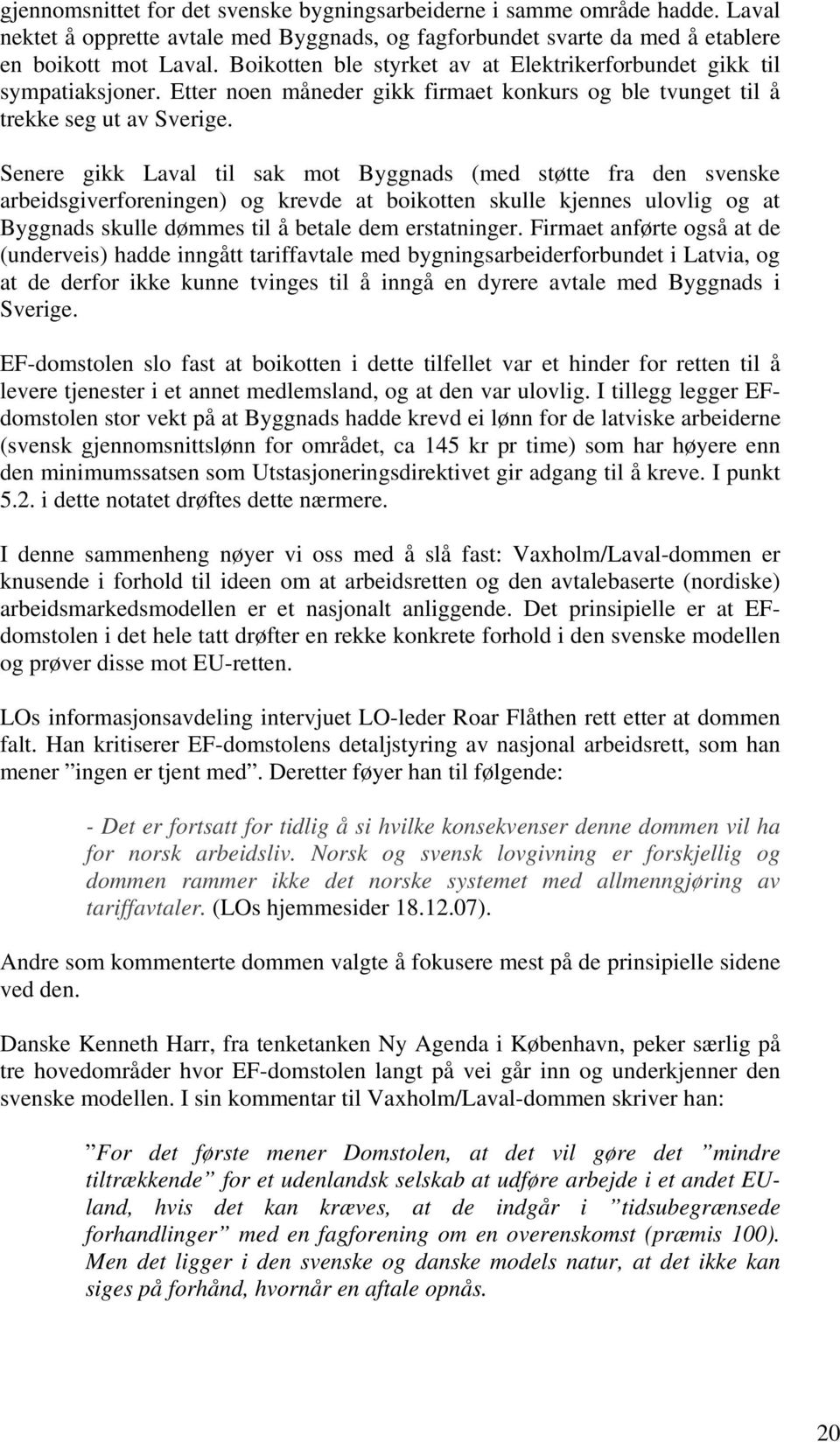 Senere gikk Laval til sak mot Byggnads (med støtte fra den svenske arbeidsgiverforeningen) og krevde at boikotten skulle kjennes ulovlig og at Byggnads skulle dømmes til å betale dem erstatninger.