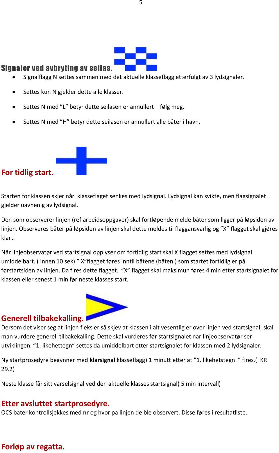 Starten for klassen skjer når klasseflaget senkes med lydsignal. Lydsignal kan svikte, men flagsignalet gjelder uavhenig av lydsignal.