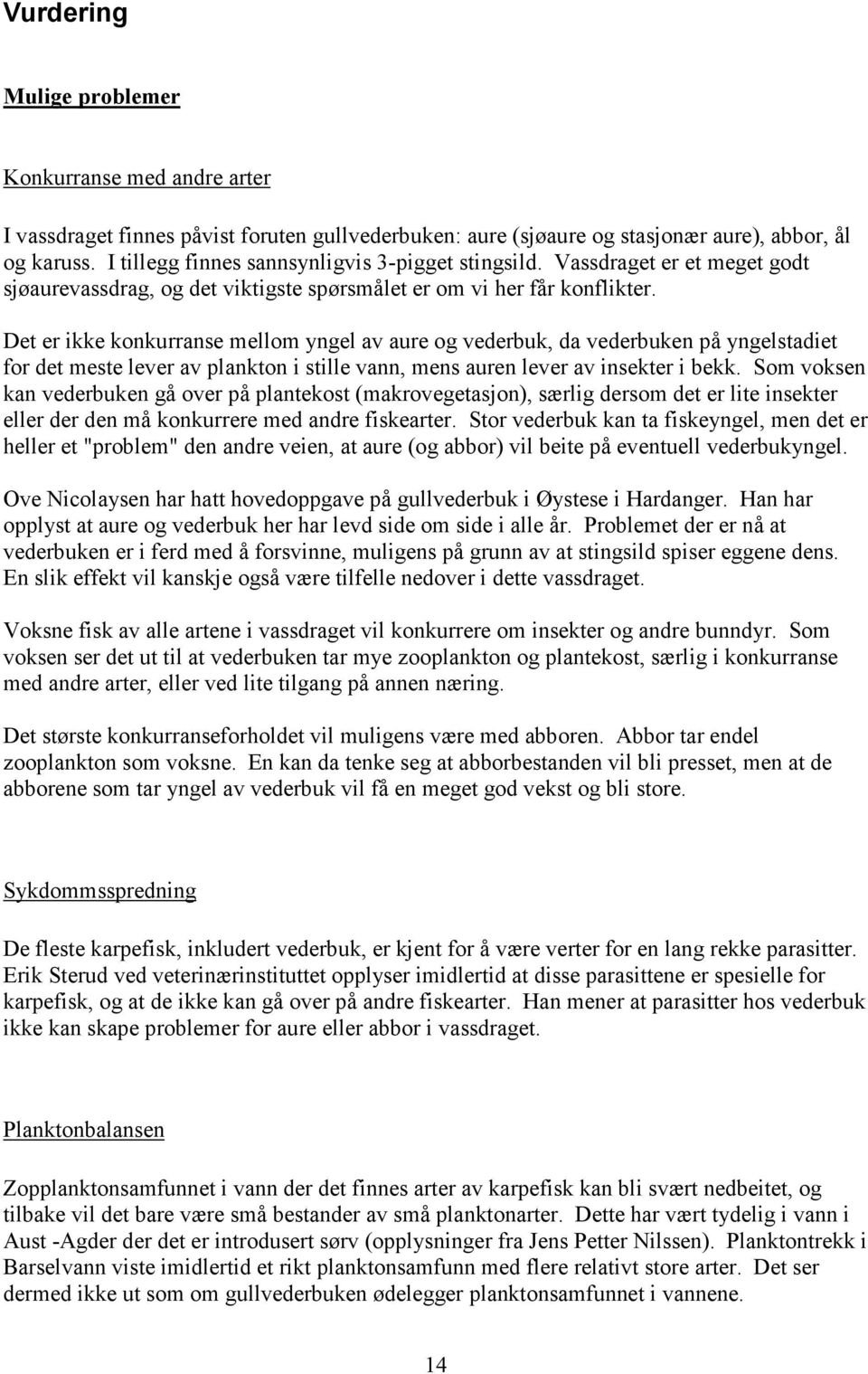 Det er ikke konkurranse mellom yngel av aure og vederbuk, da vederbuken på yngelstadiet for det meste lever av plankton i stille vann, mens auren lever av insekter i bekk.