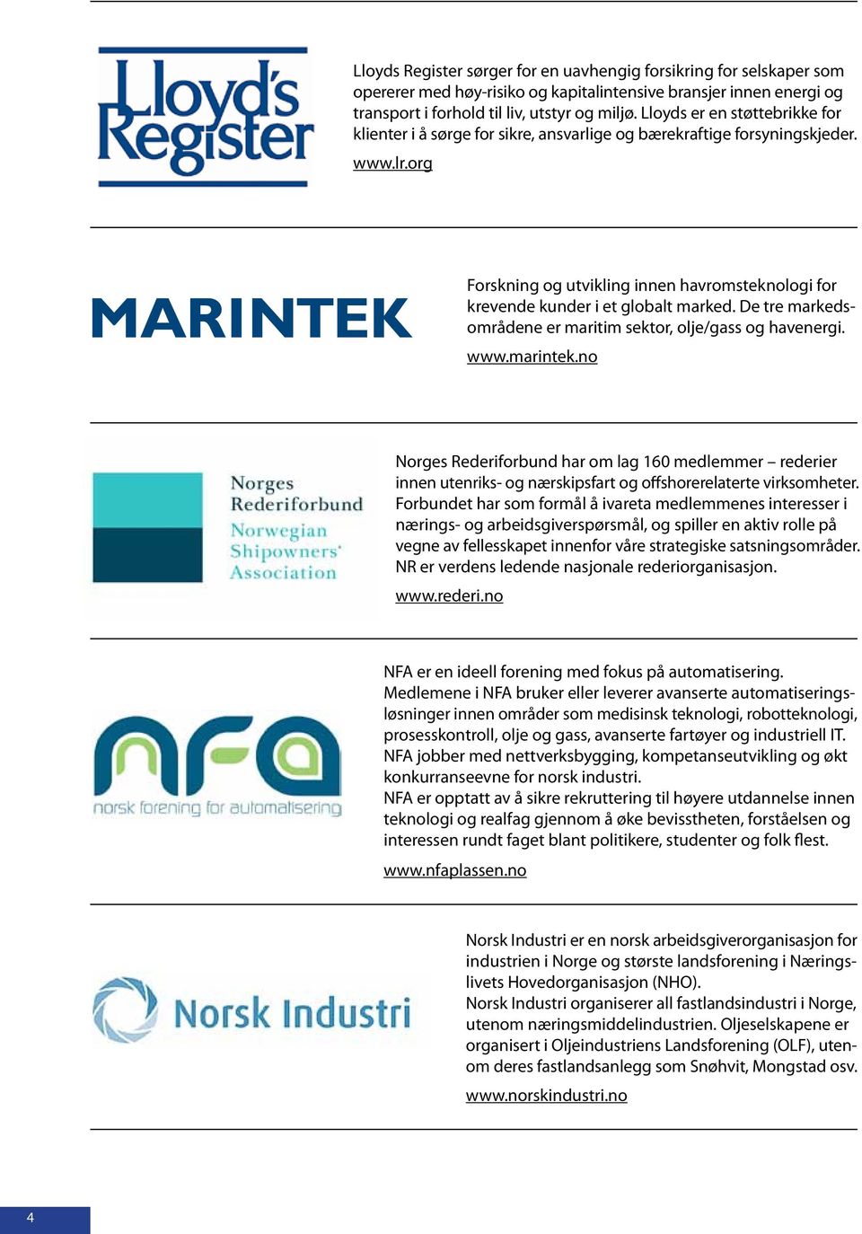 org Forskning og utvikling innen havromsteknologi for krevende kunder i et globalt marked. De tre markedsområdene er maritim sektor, olje/gass og havenergi. www.marintek.