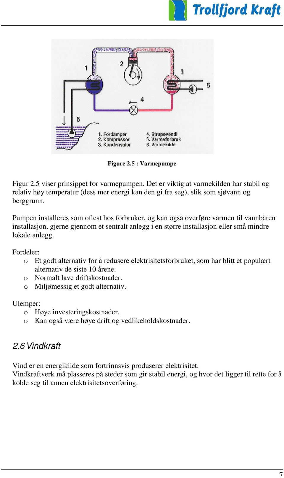 Pumpen installeres som oftest hos forbruker, og kan også overføre varmen til vannbåren installasjon, gjerne gjennom et sentralt anlegg i en større installasjon eller små mindre lokale anlegg.