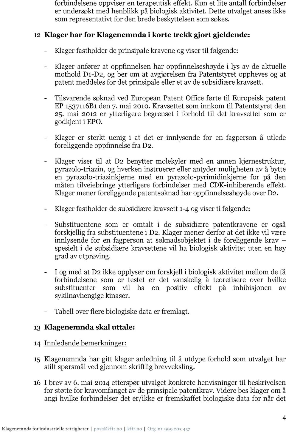 12 Klager har for Klagenemnda i korte trekk gjort gjeldende: - Klager fastholder de prinsipale kravene og viser til følgende: - Klager anfører at oppfinnelsen har oppfinnelseshøyde i lys av de