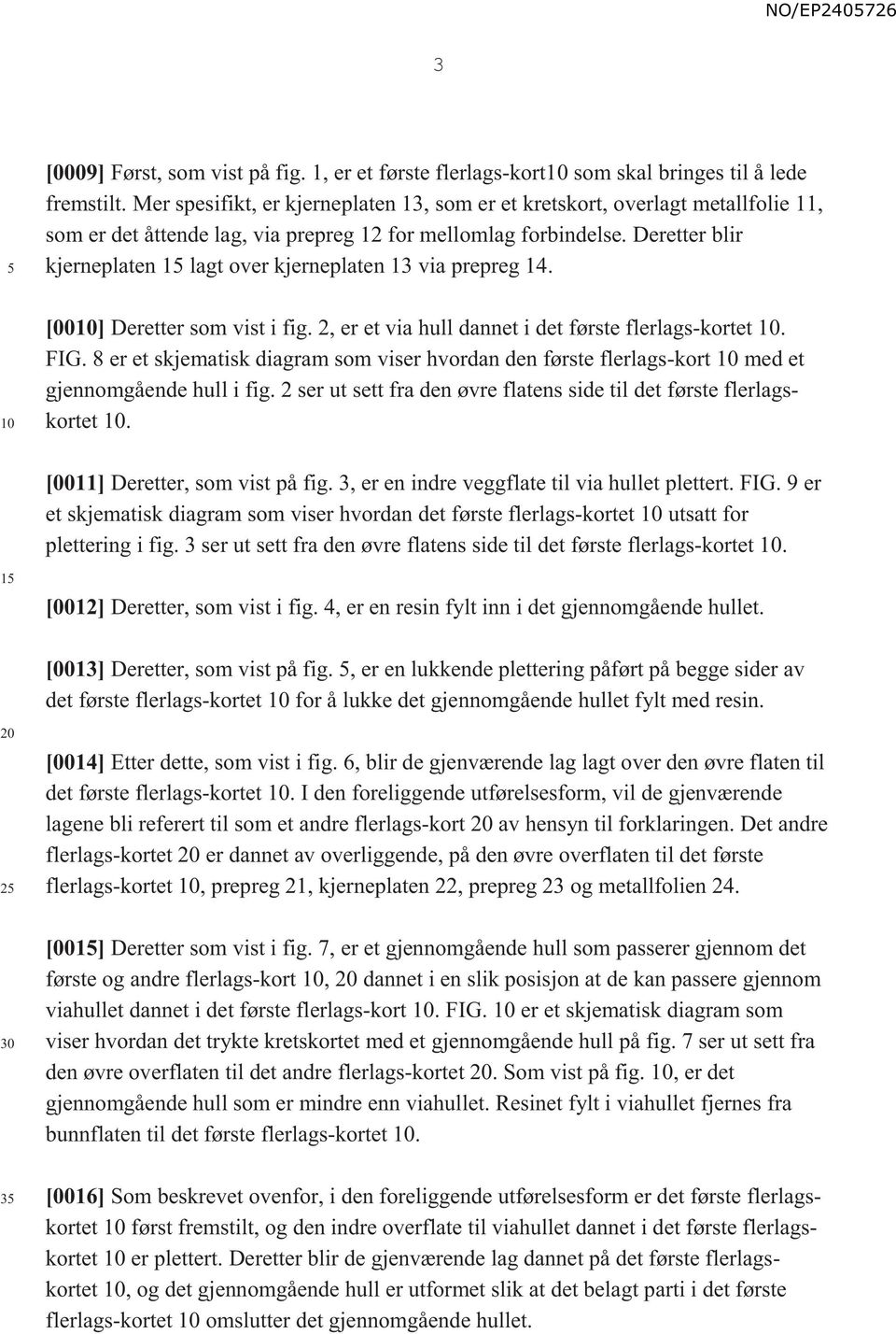 Deretter blir kjerneplaten 1 t over kjerneplaten 13 via prepreg 14. 10 [0010] Deretter som vist i fig. 2, er et via hull dannet i det første flers-kortet 10. FIG.